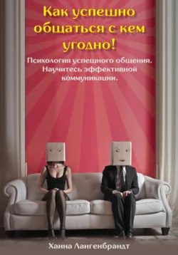 Как успешно общаться с кем угодно! Психология успешного общения. Научитесь эффективной коммуникации - Jurij Statjow