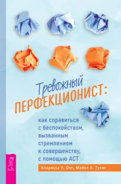 Тревожный перфекционист. Как справиться с беспокойством  вызванным стремлением к совершенству  с помощью АСТ Кларисса У. Онг и Майкл П. Тухиг