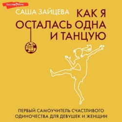 Как я осталась одна и танцую. Первый самоучитель счастливого одиночества для девушек и женщин - Саша Зайцева Как я осталась одна и танцую. Первый самоучитель счастливого одиночества для девушек и женщин - Саша Зайцева