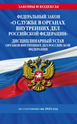 Федеральный закон «О службе в органах внутренних дел Российской Федерации». Дисциплинарный устав органов внутренних дел Российской Федерации по состоянию на 2024 год - Коллектив авторов