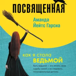 Посвященная. Как я стала ведьмой Аманда Йейтс Гарсиа