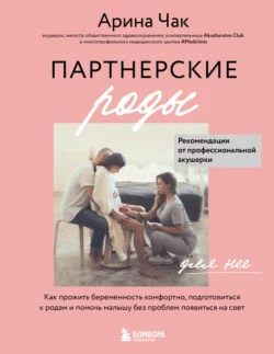 Партнерские роды. Как прожить беременность комфортно, подготовиться к родам и помочь малышу без проблем появиться на свет - Арина Чак