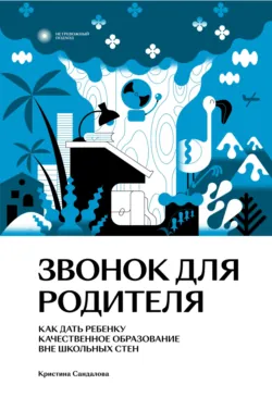 Звонок для родителя. Как дать ребенку качественное образование вне школьных стен - Кристина Сандалова