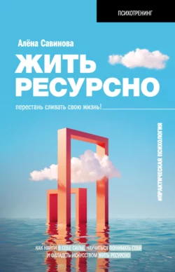 Жить ресурсно. Перестань сливать свою жизнь! - Алена Савинова