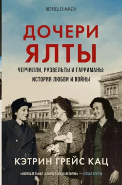 Дочери Ялты. Черчилли  Рузвельты и Гарриманы: история любви и войны Кэтрин Грейс Кац