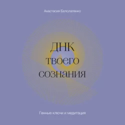 ДНК твоего сознания. Генные ключи и медитация, Анастасия Белолапенко