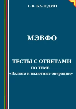 МЭВФО. Тесты с ответами по Валюте и валютным операциям - Сергей Каледин МЭВФО. Тесты с ответами по Валюте и валютным операциям - Сергей Каледин