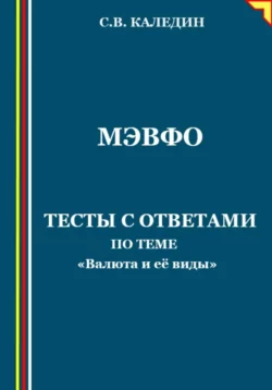 МЭВФО. Тесты с ответами для темы «Валюта и её виды» - Сергей Каледин МЭВФО. Тесты с ответами для темы «Валюта и её виды» - Сергей Каледин