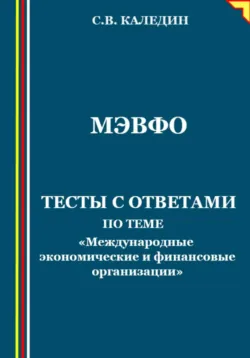 МЭВФО. Тесты с ответами по теме «Международные экономические и финансовые организации» - Сергей Каледин