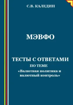 МЭВФО. Тесты с ответами по теме «Валютная политика и валютный контроль» - Сергей Каледин