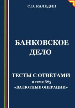 Банковское дело. Тесты с ответами к теме №5 «Валютные операции» - Сергей Каледин