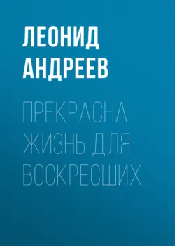 Прекрасна жизнь для воскресших - Леонид Андреев