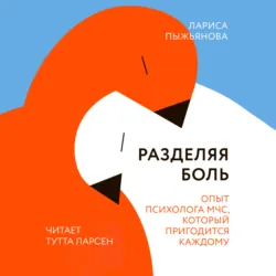 Разделяя боль. Опыт психолога МЧС, который пригодится каждому - Лариса Пыжьянова
