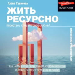 Жить ресурсно. Перестань сливать свою жизнь! - Алена Савинова Жить ресурсно. Перестань сливать свою жизнь! - Алена Савинова