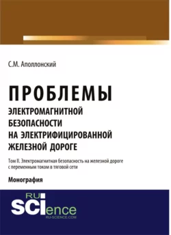 Проблемы электромагнитной безопасности на электрифицированной железной дороге. Т. II. Электромагнитная безопасность на железной дороге с переменным током в тяговой сети. (Аспирантура, Бакалавриат). Монография., Станислав Аполлонский