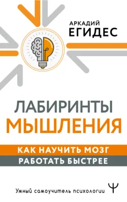 Лабиринты мышления. Как научить мозг работать быстрее - Аркадий Егидес