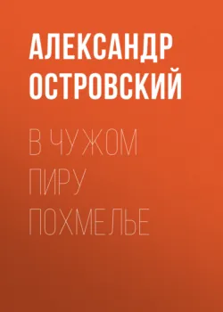 В чужом пиру похмелье - Александр Островский