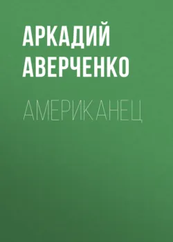 Американец, Аркадий Аверченко Американец, Аркадий Аверченко
