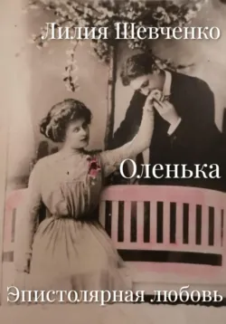 Оленька. Эпистолярная любовь - Лилия Шевченко