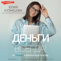 Деньги всегда! Из точки А к финансовой свободе, Юлия Кузнецова