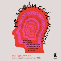 Не люби себе мозги! Мощные практики для избавления от тревожности, депрессии и гнева - Фейт Дж. Харпер