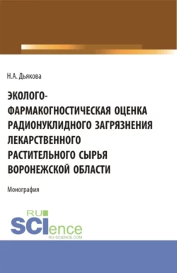 Эколого-фармакогностическая оценка радионуклидного загрязнения лекарственного растительного сырья Воронежской области. (Аспирантура, Ординатура, Специалитет). Монография., Нина Дьякова