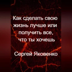 Как сделать свою жизнь лучше или получить все, что ты хочешь, аудиокнига Сергея Владимировича Яковенко. ISDN68753754