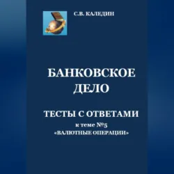 Банковское дело. Тесты с ответами к теме №5 «Валютные операции» - Сергей Каледин