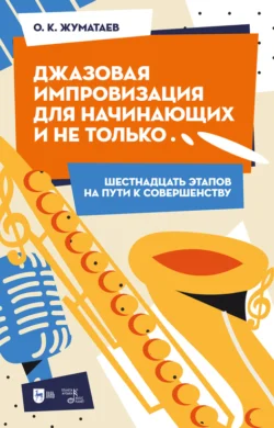 Джазовая импровизация для начинающих и не только… Шестнадцать этапов на пути к совершенству Олег Жуматаев