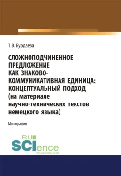 Сложноподчиненное предложение как знаково-коммуникативная единица. Концептуальный подход (на материале научно-технических текстов немецкого языка). (Дополнительная научная литература). Монография. - Татьяна Бурдаева