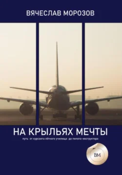 На крыльях мечты. Путь от курсанта летного училища до пилота-инструктора Вячеслав Морозов