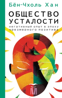 Общество усталости. Негативный опыт в эпоху чрезмерного позитива - Хан Бён-Чхоль Общество усталости. Негативный опыт в эпоху чрезмерного позитива - Хан Бён-Чхоль