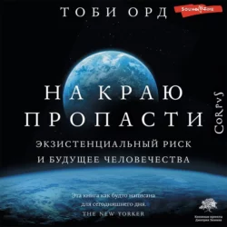 На краю пропасти. Экзистенциальный риск и будущее человечества - Тоби Орд