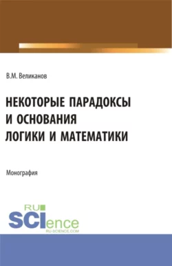 Некоторые парадоксы и основания логики и математики. (Аспирантура, Бакалавриат, Магистратура). Монография., Виктор Великанов