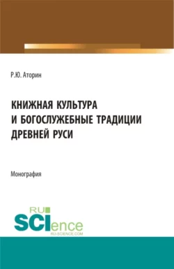 Книжная культура и богослужебные традиции древней Руси. (Бакалавриат, Магистратура). Монография., Роман Аторин