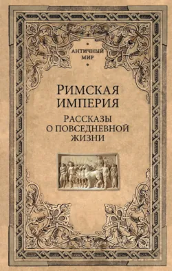 Римская империя. Рассказы о повседневной жизни - Сборник