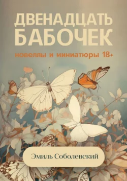 Двенадцать бабочек. Новеллы и миниатюры 18+, аудиокнига Эмиля Соболевского. ISDN69264037