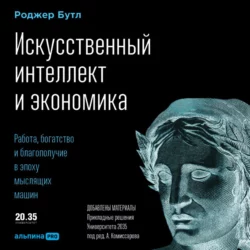 Искусственный интеллект и экономика. Работа, богатство и благополучие в эпоху мыслящих машин - Роджер Бутл