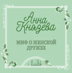 Миф о женской дружбе - Анна Князева