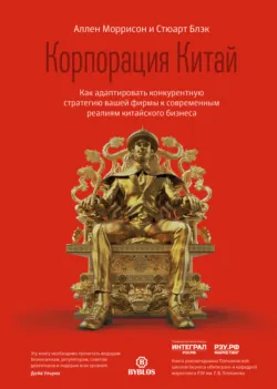 Корпорация Китай. Как адаптировать конкурентную стратегию вашей фирмы к современным реалиям китайского бизнеса - Стюарт Блэк