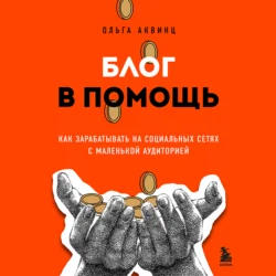 Блог в помощь. Как зарабатывать на социальных сетях с маленькой аудиторией - Ольга Аквинц
