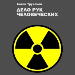 Дело рук человеческих - Антон Труханов