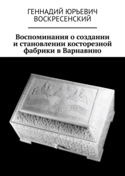 Воспоминания о создании и становлении косторезной фабрики в Варнавино, аудиокнига Геннадия Юрьевича Воскресенского. ISDN69306475