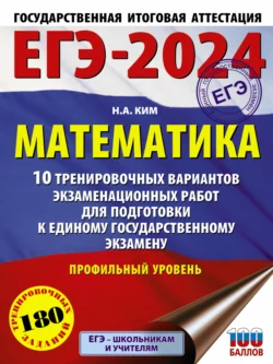 ЕГЭ-2024. Математика. 10 тренировочных вариантов экзаменационных работ для подготовки к единому государственному экзамену. Профильный уровень, Наталья Ким