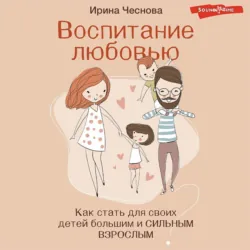 Воспитание любовью. Как стать для своих детей большим и сильным взрослым - Ирина Чеснова