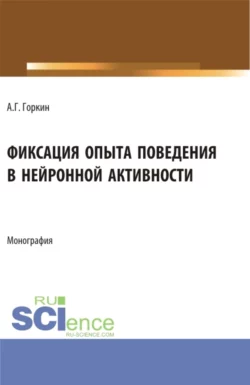 Фиксация опыта поведения в нейронной активности. (Аспирантура, Бакалавриат, Магистратура). Монография., Александр Горкин