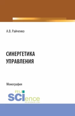 Синергетика управления. (Аспирантура, Бакалавриат, Магистратура). Монография., Александр Райченко