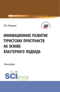 Инновационное развитие туристских пространств на основе кластерного подхода. (Аспирантура, Бакалавриат, Магистратура). Монография., Юлия Лебедева