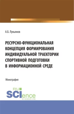 Ресурсно-функциональная концепция формирования индивидуальной траектории спортивной подготовки в информационной среде. (Аспирантура, Бакалавриат, Магистратура). Монография., Алексей Лукьянов