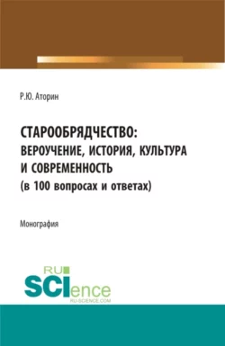 Старообрядчество: вероучение, история, культура и современность (в 100 вопросах и ответах). (Аспирантура, Бакалавриат, Магистратура). Монография., Роман Аторин